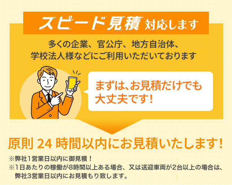スピード見積もり対応します 多くの企業、官公庁、地方自治体、学校法人様などにご利用いただいております まずは、お見積だけでも大丈夫です!24時間以内にお見積いたします!